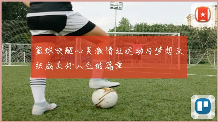 篮球唤醒心灵激情让运动与梦想交织成美好人生的篇章