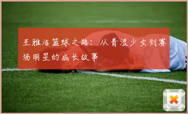 王雅洁篮球之路：从青涩少女到赛场明星的成长故事