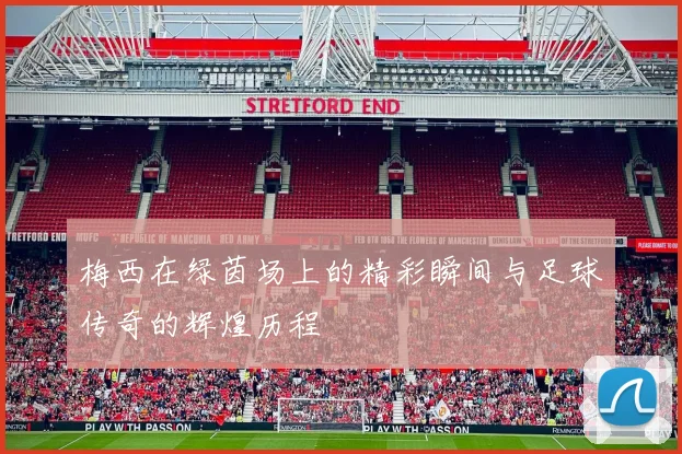 梅西在绿茵场上的精彩瞬间与足球传奇的辉煌历程