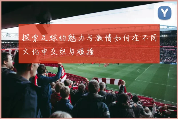探索足球的魅力与激情如何在不同文化中交织与碰撞