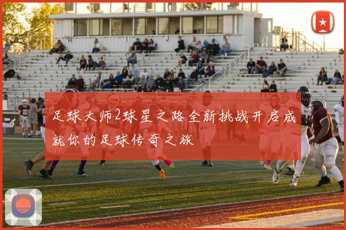 足球大师2球星之路全新挑战开启成就你的足球传奇之旅