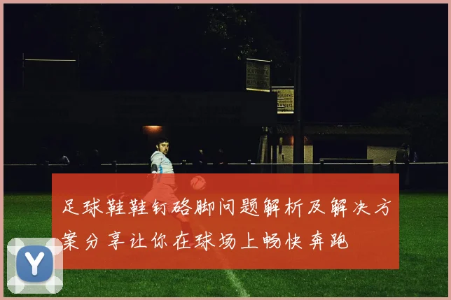 足球鞋鞋钉硌脚问题解析及解决方案分享让你在球场上畅快奔跑