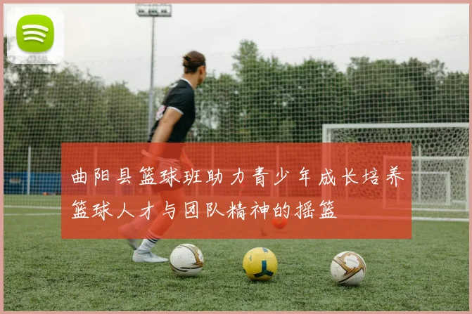 曲阳县篮球班助力青少年成长培养篮球人才与团队精神的摇篮