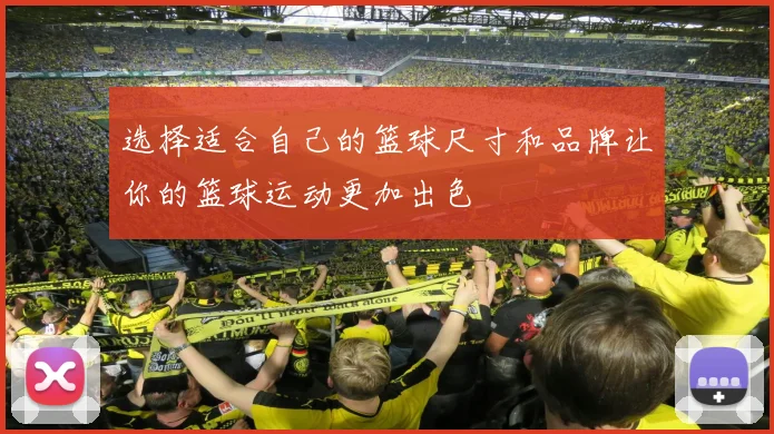 选择适合自己的篮球尺寸和品牌让你的篮球运动更加出色