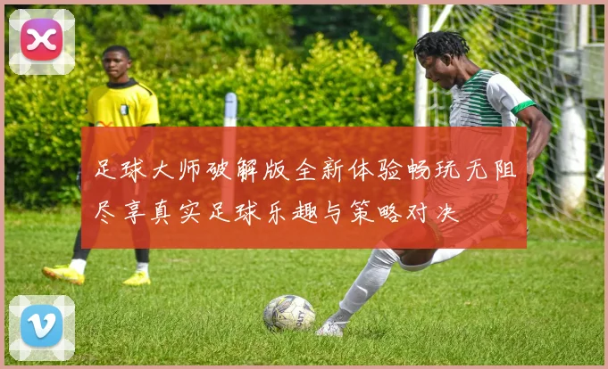 足球大师破解版全新体验畅玩无阻尽享真实足球乐趣与策略对决