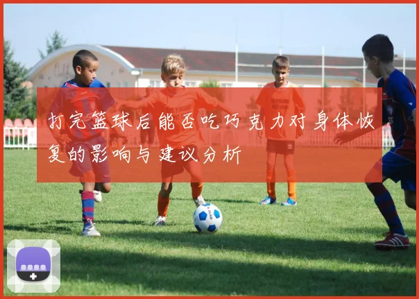 打完篮球后能否吃巧克力对身体恢复的影响与建议分析