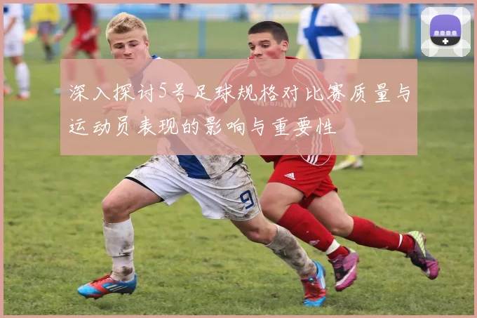 深入探讨5号足球规格对比赛质量与运动员表现的影响与重要性