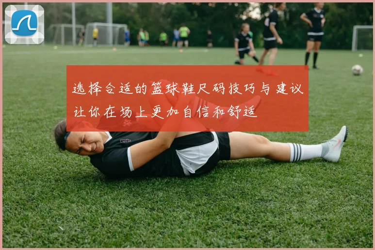 选择合适的篮球鞋尺码技巧与建议让你在场上更加自信和舒适