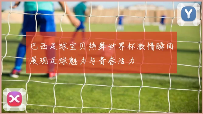 巴西足球宝贝热舞世界杯激情瞬间展现足球魅力与青春活力